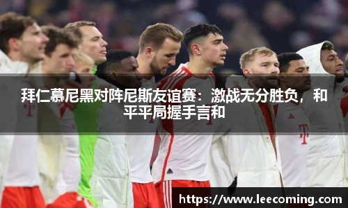 拜仁慕尼黑对阵尼斯友谊赛：激战无分胜负，和平平局握手言和