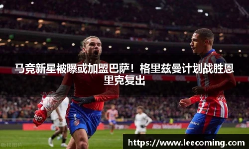 马竞新星被曝或加盟巴萨！格里兹曼计划战胜恩里克复出