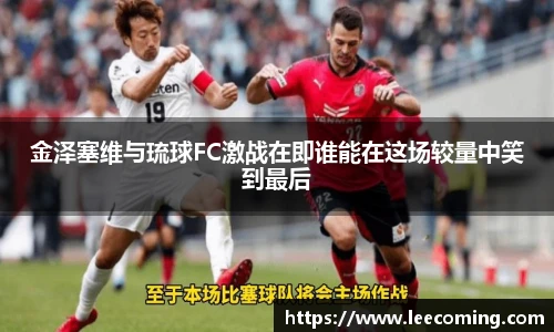 金泽塞维与琉球FC激战在即谁能在这场较量中笑到最后