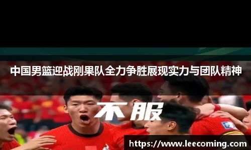 中国男篮迎战刚果队全力争胜展现实力与团队精神