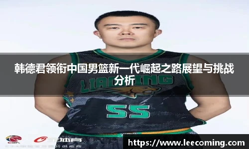 韩德君领衔中国男篮新一代崛起之路展望与挑战分析