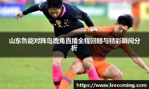 山东鲁能对阵岛鹿角直播全程回顾与精彩瞬间分析