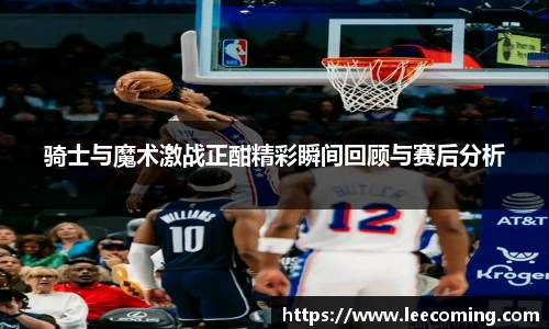 骑士与魔术激战正酣精彩瞬间回顾与赛后分析