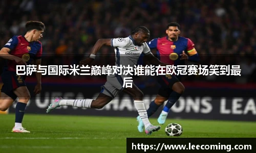 巴萨与国际米兰巅峰对决谁能在欧冠赛场笑到最后